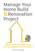 Manage Your Home Build & Renovation Project: How to Create Your Dream Home on Time, in Budget and Without Stress